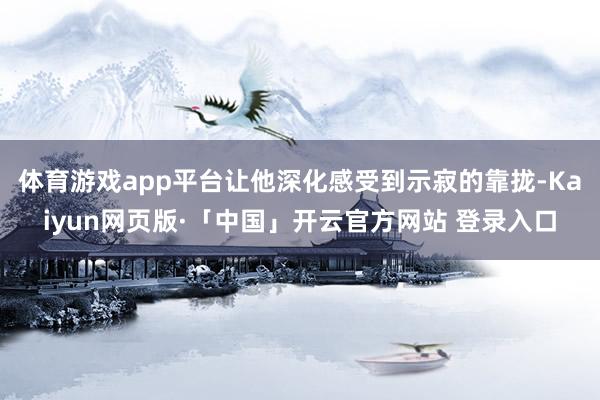 体育游戏app平台让他深化感受到示寂的靠拢-Kaiyun网页版·「中国」开云官方网站 登录入口