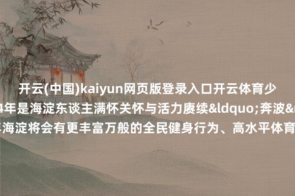 开云(中国)kaiyun网页版登录入口开云体育少年冲过至极线2024年是海淀东谈主满怀关怀与活力赓续&ldquo;奔波&rdquo;的一年2025年海淀将会有更丰富万般的全民健身行为、高水平体育赛事为人人的生存增添&ldquo;燃料&rdquo;让咱们尽热诚受默契的魔力在精彩纷呈的体育行为中进行速率、耐力、斗志的比拼在默契中激励潜能在竞技中超过自我让咱们一齐&ldquo;燃&rdquo;起来负重致远奔向新的来日经营、裁剪：关镓萍部天职容来自往期报谈作家：北京海淀官方发布    -Kaiyun网页版·「中国」开云官方网站 登录入口