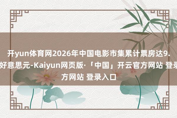 开yun体育网2026年中国电影市集累计票房达9.89亿好意思元-Kaiyun网页版·「中国」开云官方网站 登录入口