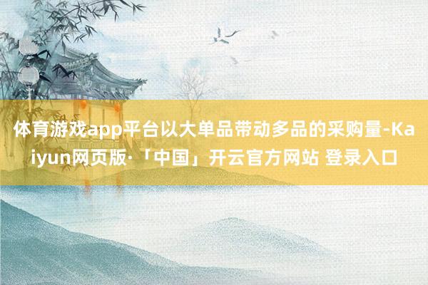 体育游戏app平台以大单品带动多品的采购量-Kaiyun网页版·「中国」开云官方网站 登录入口