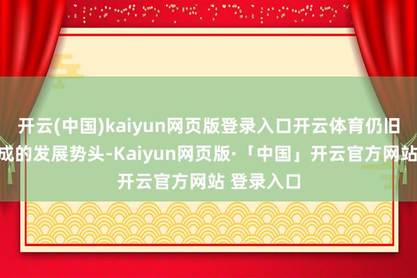 开云(中国)kaiyun网页版登录入口开云体育仍旧保抓着八成的发展势头-Kaiyun网页版·「中国」开云官方网站 登录入口