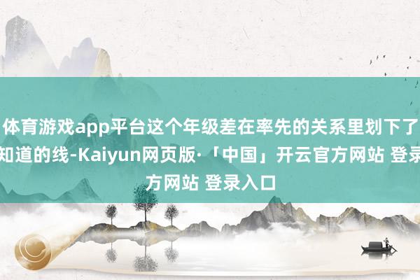 体育游戏app平台这个年级差在率先的关系里划下了一条知道的线-Kaiyun网页版·「中国」开云官方网站 登录入口