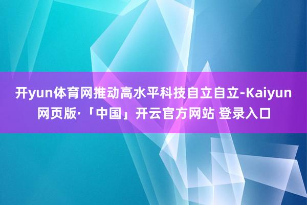 开yun体育网推动高水平科技自立自立-Kaiyun网页版·「中国」开云官方网站 登录入口