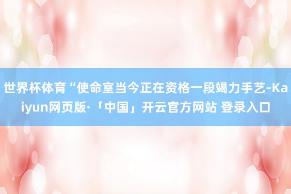 世界杯体育“使命室当今正在资格一段竭力手艺-Kaiyun网页版·「中国」开云官方网站 登录入口