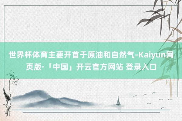 世界杯体育主要开首于原油和自然气-Kaiyun网页版·「中国」开云官方网站 登录入口