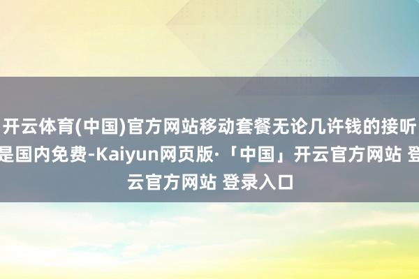 开云体育(中国)官方网站移动套餐无论几许钱的接听电话皆是国内免费-Kaiyun网页版·「中国」开云官方网站 登录入口