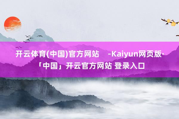 开云体育(中国)官方网站    -Kaiyun网页版·「中国」开云官方网站 登录入口