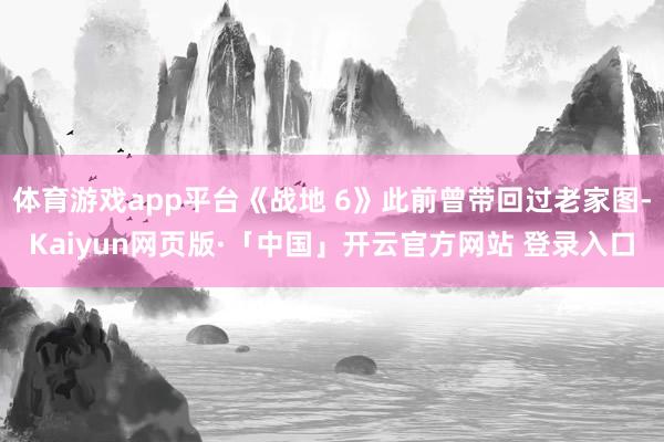 体育游戏app平台《战地 6》此前曾带回过老家图-Kaiyun网页版·「中国」开云官方网站 登录入口