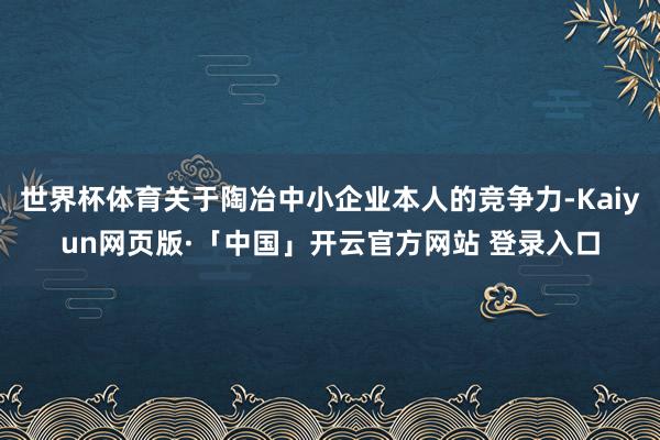 世界杯体育关于陶冶中小企业本人的竞争力-Kaiyun网页版·「中国」开云官方网站 登录入口