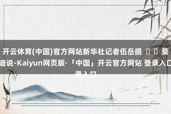 开云体育(中国)官方网站新华社记者伍岳摄 莫迪说-Kaiyun网页版·「中国」开云官方网站 登录入口