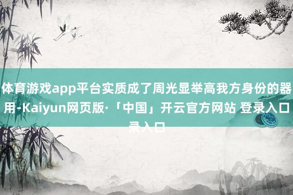 体育游戏app平台实质成了周光显举高我方身份的器用-Kaiyun网页版·「中国」开云官方网站 登录入口
