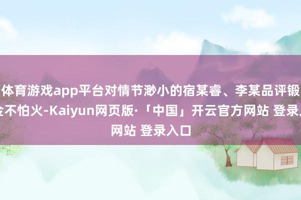 体育游戏app平台对情节渺小的宿某睿、李某品评锻真金不怕火-Kaiyun网页版·「中国」开云官方网站 登录入口