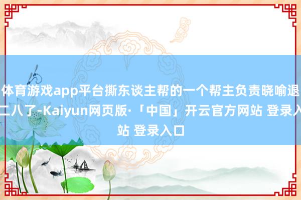 体育游戏app平台撕东谈主帮的一个帮主负责晓喻退出二八了-Kaiyun网页版·「中国」开云官方网站 登录入口