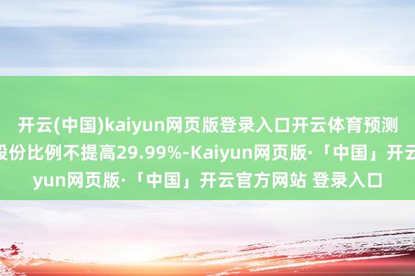 开云(中国)kaiyun网页版登录入口开云体育预测本次转让所触及的股份比例不提高29.99%-Kaiyun网页版·「中国」开云官方网站 登录入口