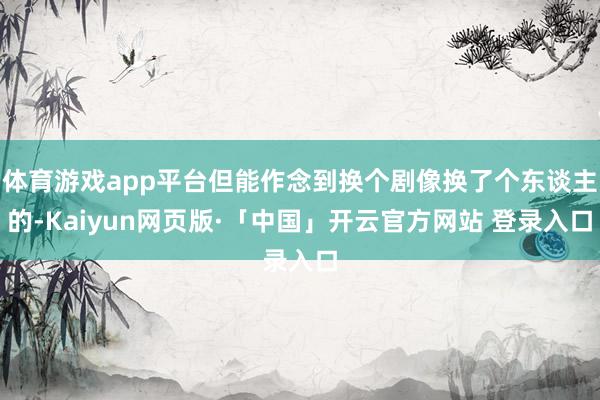 体育游戏app平台但能作念到换个剧像换了个东谈主的-Kaiyun网页版·「中国」开云官方网站 登录入口