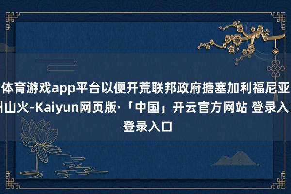 体育游戏app平台以便开荒联邦政府搪塞加利福尼亚州山火-Kaiyun网页版·「中国」开云官方网站 登录入口