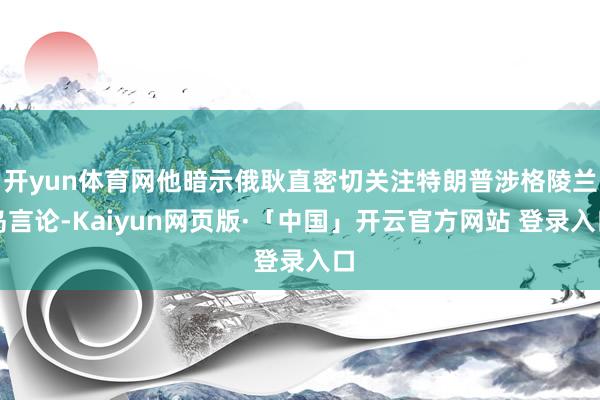 开yun体育网他暗示俄耿直密切关注特朗普涉格陵兰岛言论-Kaiyun网页版·「中国」开云官方网站 登录入口