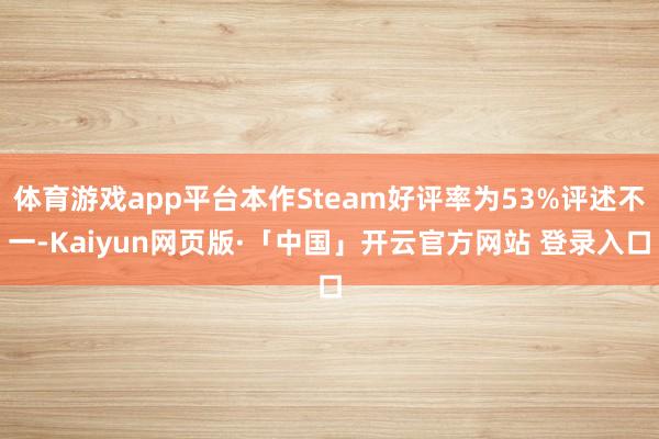 体育游戏app平台本作Steam好评率为53%评述不一-Kaiyun网页版·「中国」开云官方网站 登录入口