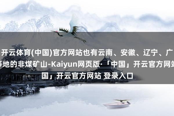 开云体育(中国)官方网站也有云南、安徽、辽宁、广东、湖南等地的非煤矿山-Kaiyun网页版·「中国」开云官方网站 登录入口