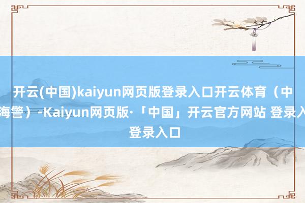 开云(中国)kaiyun网页版登录入口开云体育(中国海警)-Kaiyun网页版·「中国」开云官方网站 登录入口