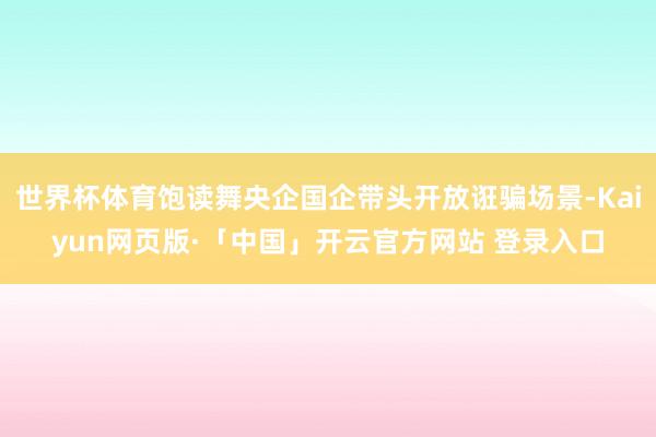 世界杯体育饱读舞央企国企带头开放诳骗场景-Kaiyun网页版·「中国」开云官方网站 登录入口