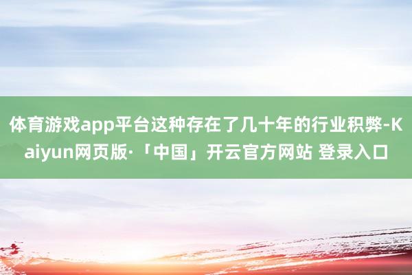 体育游戏app平台这种存在了几十年的行业积弊-Kaiyun网页版·「中国」开云官方网站 登录入口