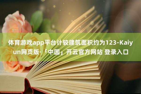 体育游戏app平台计较建筑面积约为123-Kaiyun网页版·「中国」开云官方网站 登录入口