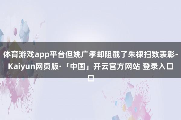 体育游戏app平台但姚广孝却阻截了朱棣扫数表彰-Kaiyun网页版·「中国」开云官方网站 登录入口