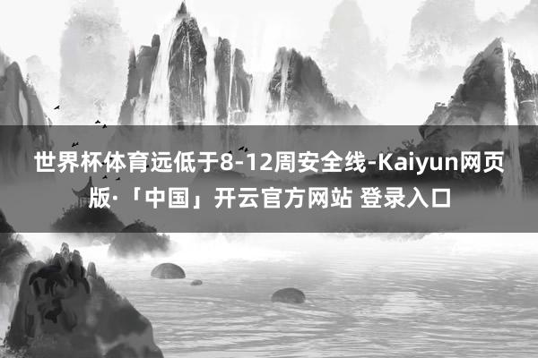 世界杯体育远低于8-12周安全线-Kaiyun网页版·「中国」开云官方网站 登录入口