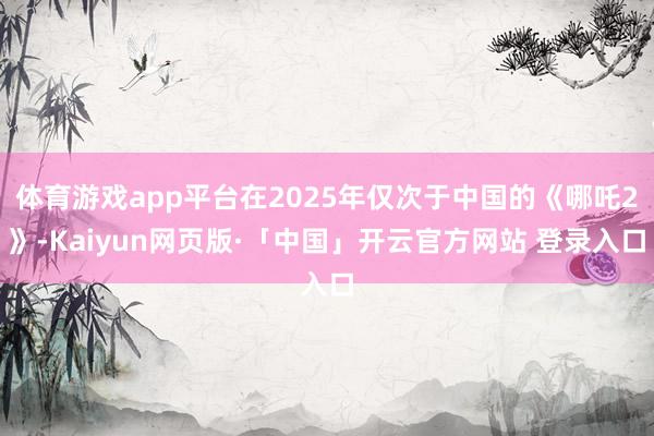 体育游戏app平台在2025年仅次于中国的《哪吒2》-Kaiyun网页版·「中国」开云官方网站 登录入口