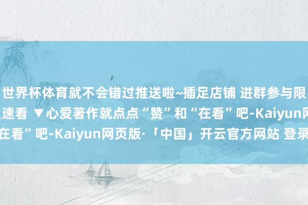 世界杯体育就不会错过推送啦~插足店铺 进群参与限时秒杀特惠往期著作火速看 ▼心爱著作就点点“赞”和“在看”吧-Kaiyun网页版·「中国」开云官方网站 登录入口