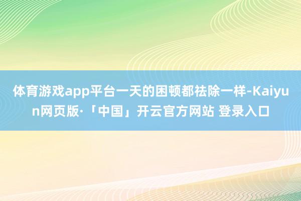 体育游戏app平台一天的困顿都祛除一样-Kaiyun网页版·「中国」开云官方网站 登录入口