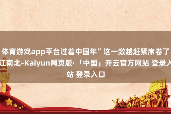 体育游戏app平台过着中国年”这一激越赶紧席卷了大江南北-Kaiyun网页版·「中国」开云官方网站 登录入口