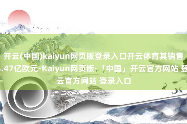 开云(中国)kaiyun网页版登录入口开云体育其销售额为16.47亿欧元-Kaiyun网页版·「中国」开云官方网站 登录入口