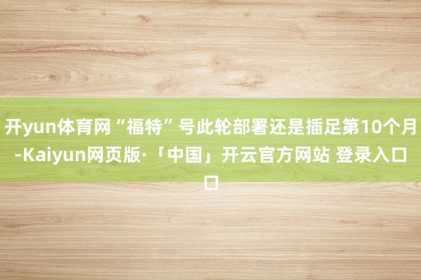 开yun体育网“福特”号此轮部署还是插足第10个月-Kaiyun网页版·「中国」开云官方网站 登录入口