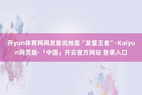 开yun体育网网友皆说她是“发量王者”-Kaiyun网页版·「中国」开云官方网站 登录入口
