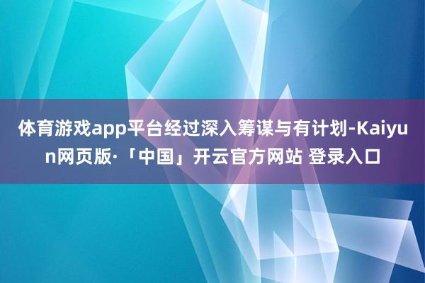 体育游戏app平台经过深入筹谋与有计划-Kaiyun网页版·「中国」开云官方网站 登录入口