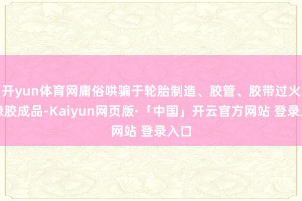 开yun体育网庸俗哄骗于轮胎制造、胶管、胶带过火他橡胶成品-Kaiyun网页版·「中国」开云官方网站 登录入口