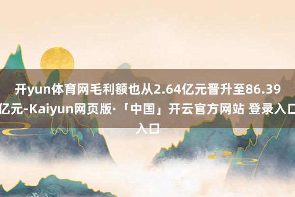 开yun体育网毛利额也从2.64亿元晋升至86.39亿元-Kaiyun网页版·「中国」开云官方网站 登录入口