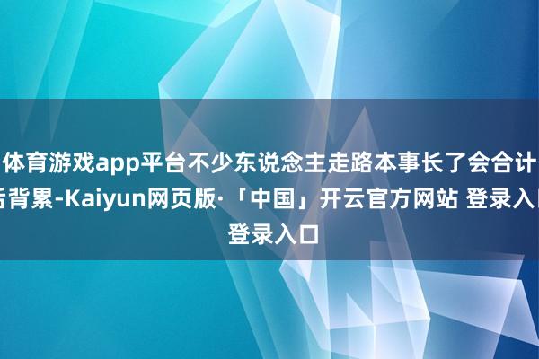 体育游戏app平台不少东说念主走路本事长了会合计后背累-Kaiyun网页版·「中国」开云官方网站 登录入口