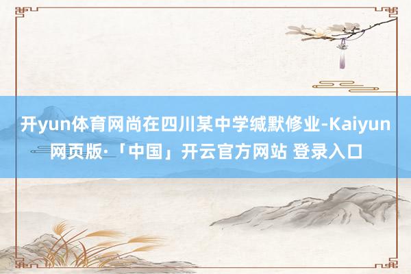 开yun体育网尚在四川某中学缄默修业-Kaiyun网页版·「中国」开云官方网站 登录入口