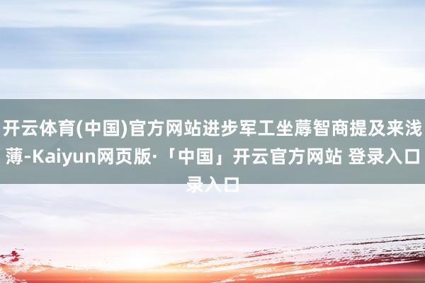 开云体育(中国)官方网站进步军工坐蓐智商提及来浅薄-Kaiyun网页版·「中国」开云官方网站 登录入口