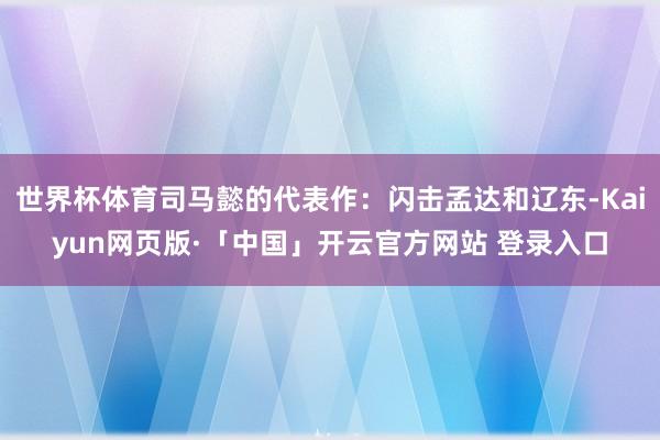 世界杯体育司马懿的代表作：闪击孟达和辽东-Kaiyun网页版·「中国」开云官方网站 登录入口