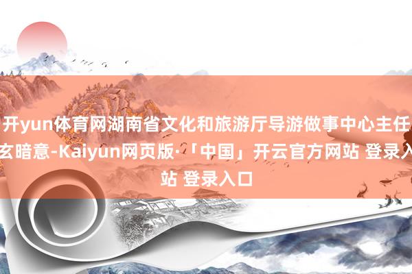 开yun体育网湖南省文化和旅游厅导游做事中心主任王玄暗意-Kaiyun网页版·「中国」开云官方网站 登录入口