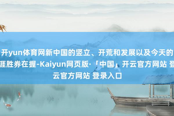 开yun体育网新中国的竖立、开荒和发展以及今天的幸福生涯胜券在握-Kaiyun网页版·「中国」开云官方网站 登录入口