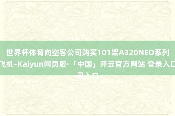 世界杯体育向空客公司购买101架A320NEO系列飞机-Kaiyun网页版·「中国」开云官方网站 登录入口