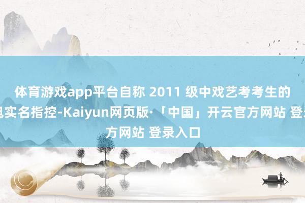 体育游戏app平台自称 2011 级中戏艺考考生的李展旭实名指控-Kaiyun网页版·「中国」开云官方网站 登录入口