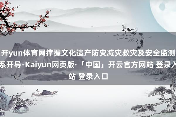 开yun体育网撑握文化遗产防灾减灾救灾及安全监测体系开导-Kaiyun网页版·「中国」开云官方网站 登录入口