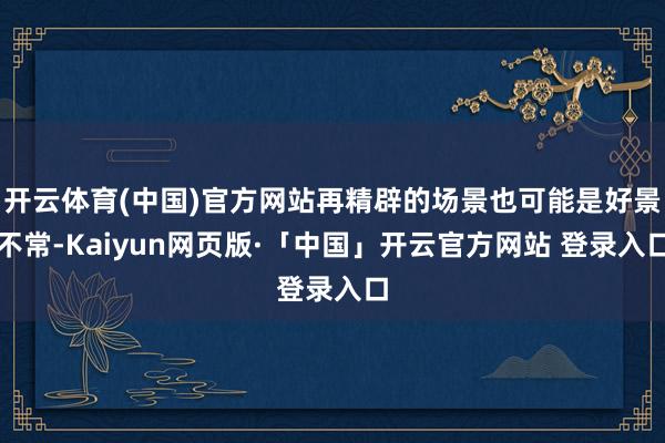 开云体育(中国)官方网站再精辟的场景也可能是好景不常-Kaiyun网页版·「中国」开云官方网站 登录入口