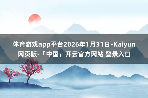 体育游戏app平台2026年1月31日-Kaiyun网页版·「中国」开云官方网站 登录入口